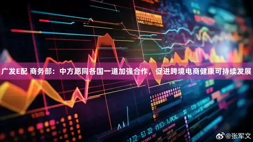 广发E配 商务部：中方愿同各国一道加强合作，促进跨境电商健康可持续发展