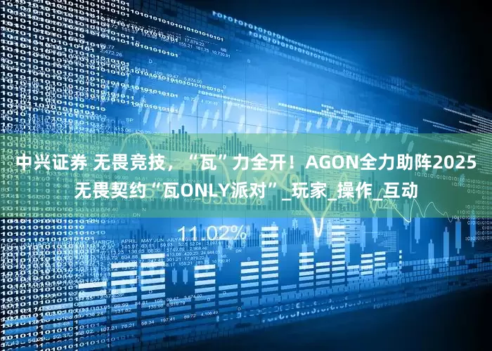 中兴证券 无畏竞技，“瓦”力全开！AGON全力助阵2025无畏契约“瓦ONLY派对”_玩家_操作_互动