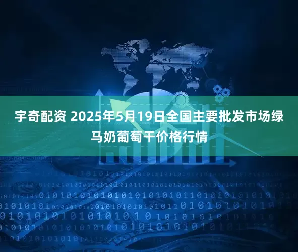 宇奇配资 2025年5月19日全国主要批发市场绿马奶葡萄干价格行情