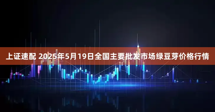 上证速配 2025年5月19日全国主要批发市场绿豆芽价格行情