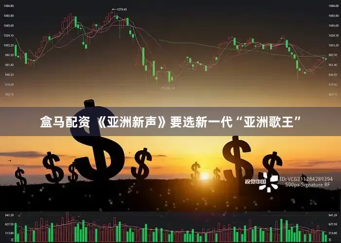 盒马配资 《亚洲新声》要选新一代“亚洲歌王”