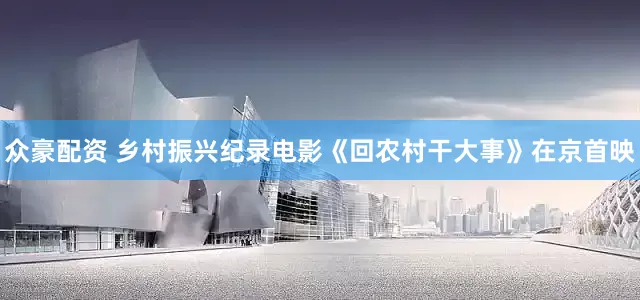 众豪配资 乡村振兴纪录电影《回农村干大事》在京首映