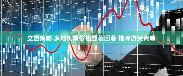 立盟策略 多地机票价格显著回落 错峰游受青睐