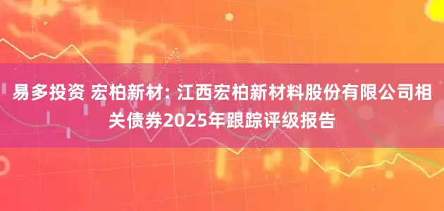 易多投资 宏柏新材: 江西宏柏新材料股份有限公司相关债券2025年跟踪评级报告