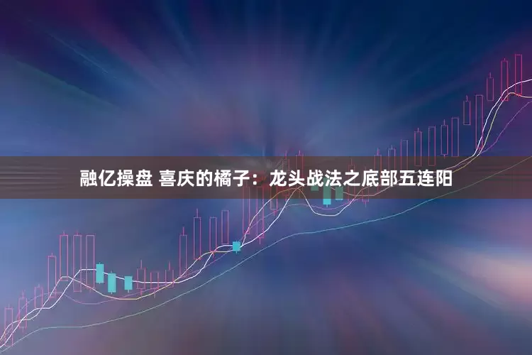 融亿操盘 喜庆的橘子：龙头战法之底部五连阳