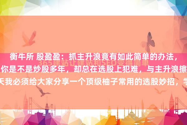 衡牛所 股盈盈:抓主升浪竟有如此简单的办法,99%的股民都不知道!你是不是炒股多年,却总在选股上犯难,与主升浪擦肩而过?今天我必须给大家分享一个顶级柚子常用的选股妙招,学会了,抓短线强势股就像探囊取物!...