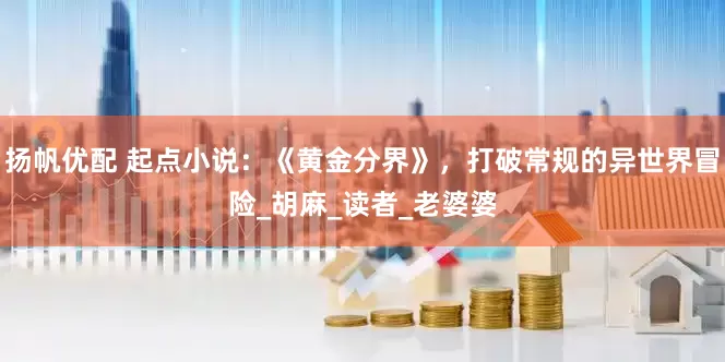 扬帆优配 起点小说：《黄金分界》，打破常规的异世界冒险_胡麻_读者_老婆婆