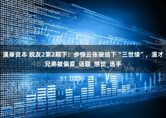 漢崋资本 脱友2第2期下：步惊云张骏结下“三世缘”，漫才兄弟被偏爱_话题_感觉_选手
