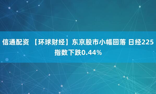 信通配资 【环球财经】东京股市小幅回落 日经225指数下跌0.44%