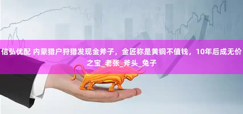 信弘优配 内蒙猎户狩猎发现金斧子，金匠称是黄铜不值钱，10年后成无价之宝_老张_斧头_兔子