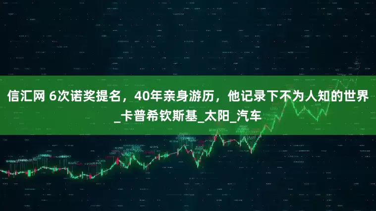 信汇网 6次诺奖提名，40年亲身游历，他记录下不为人知的世界_卡普希钦斯基_太阳_汽车