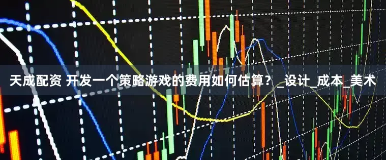 天成配资 开发一个策略游戏的费用如何估算？_设计_成本_美术