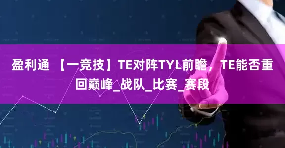 盈利通 【一竞技】TE对阵TYL前瞻，TE能否重回巅峰_战队_比赛_赛段