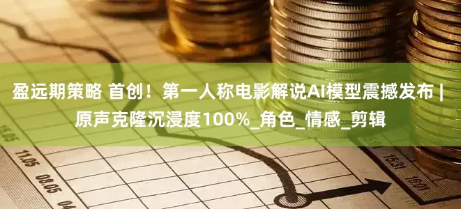 盈远期策略 首创！第一人称电影解说AI模型震撼发布 | 原声克隆沉浸度100%_角色_情感_剪辑