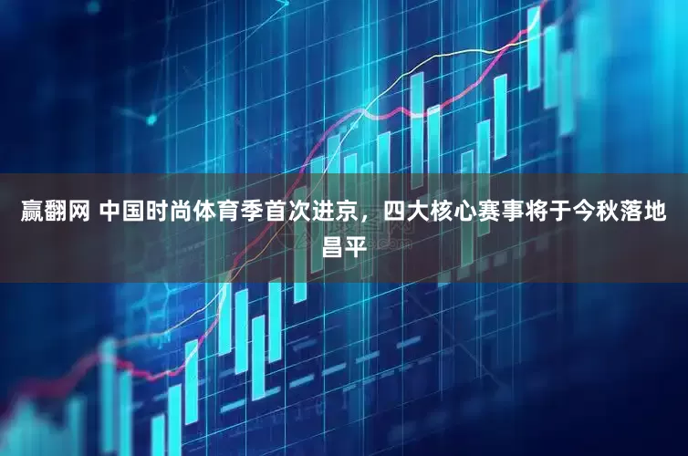 赢翻网 中国时尚体育季首次进京，四大核心赛事将于今秋落地昌平