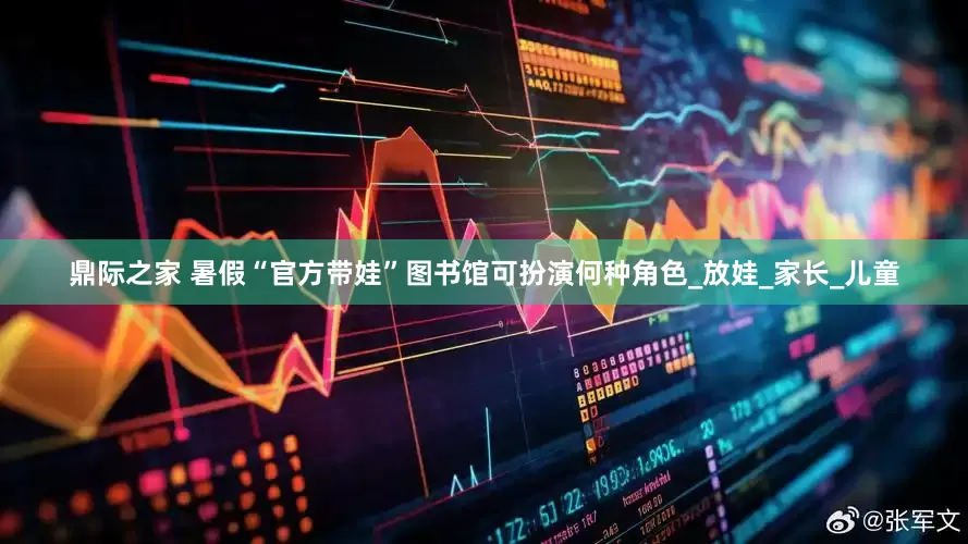 鼎际之家 暑假“官方带娃”图书馆可扮演何种角色_放娃_家长_儿童