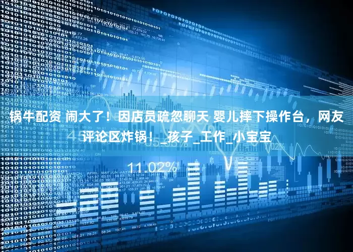 锅牛配资 闹大了！因店员疏忽聊天 婴儿摔下操作台，网友评论区炸锅！_孩子_工作_小宝宝