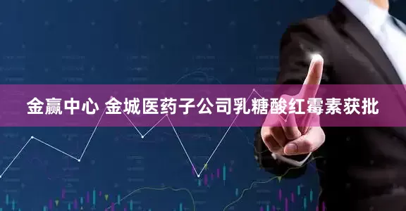 金赢中心 金城医药子公司乳糖酸红霉素获批