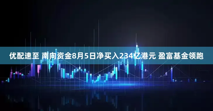 优配速至 南向资金8月5日净买入234亿港元 盈富基金领跑