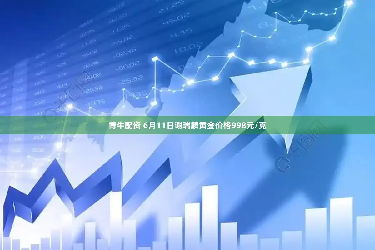 博牛配资 6月11日谢瑞麟黄金价格998元/克