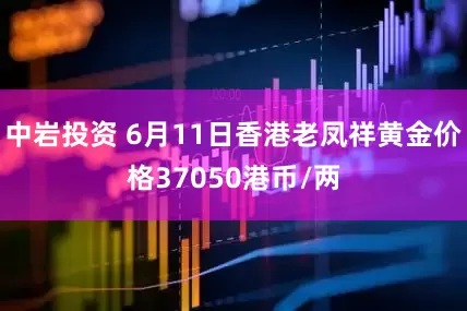 中岩投资 6月11日香港老凤祥黄金价格37050港币/两