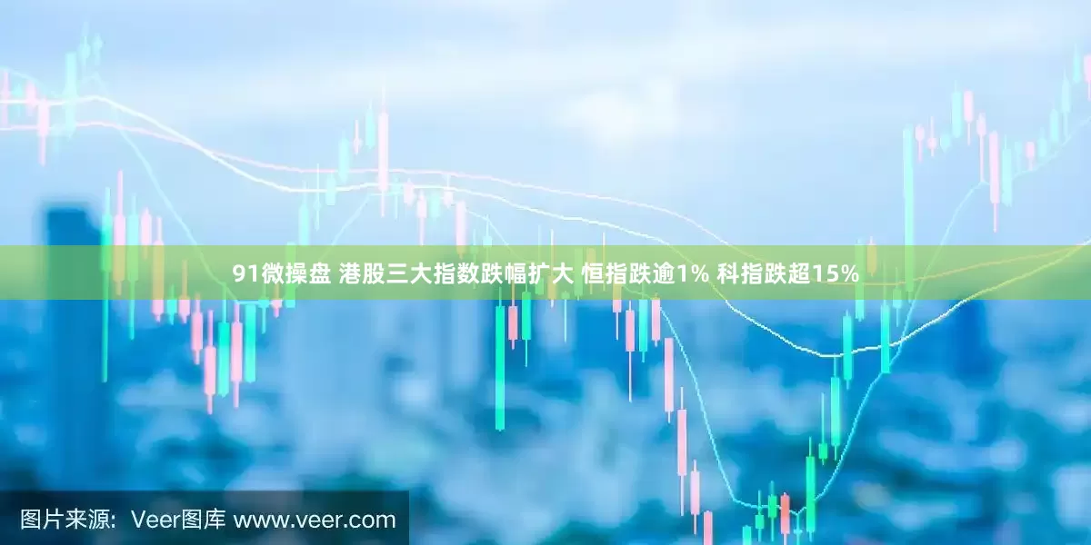 91微操盘 港股三大指数跌幅扩大 恒指跌逾1% 科指跌超15%