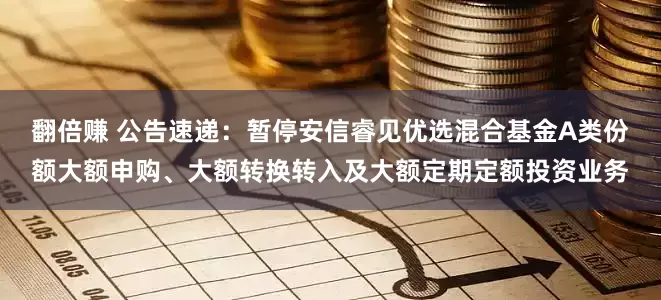 翻倍赚 公告速递:暂停安信睿见优选混合基金A类份额大额申购、大额转换转入及大额定期定额投资业务