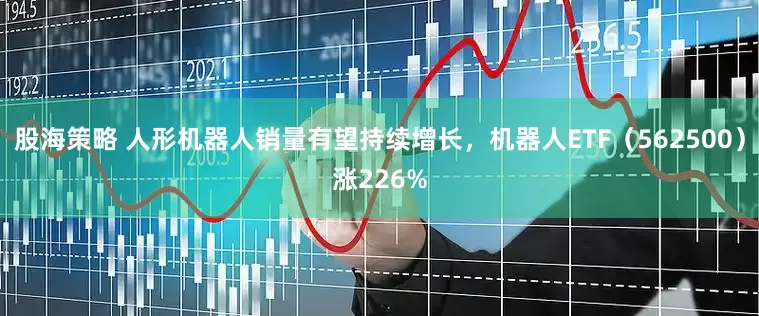 股海策略 人形机器人销量有望持续增长,机器人ETF(562500)涨226%