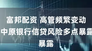 富邦配资 高管频繁变动 中原银行信贷风险多点暴露