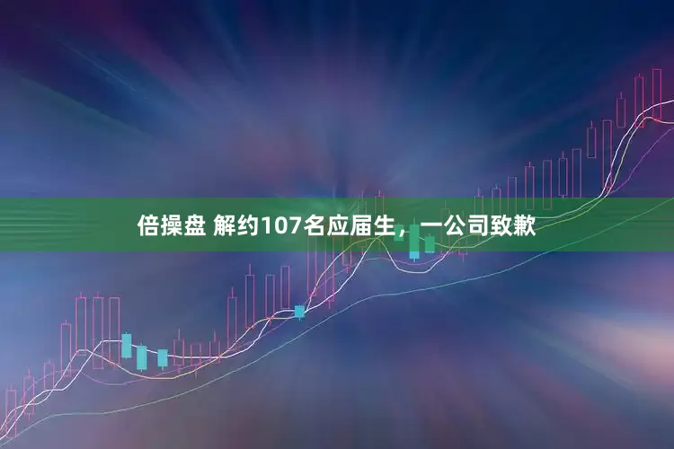 倍操盘 解约107名应届生，一公司致歉