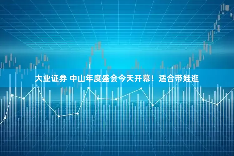 大业证券 中山年度盛会今天开幕！适合带娃逛