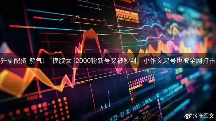 升融配资 解气！“摸腚女”2000粉新号又被秒封，小作文起号也被全网打击